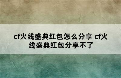 cf火线盛典红包怎么分享 cf火线盛典红包分享不了